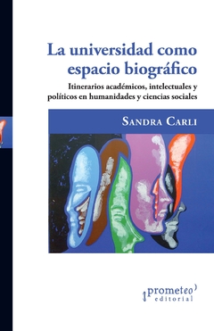 La universidad como espacio biográfico. Itinerarios académicos, intelectuales y políticos en humanidades y ciencias sociales / Sandra Carli