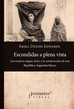 Escondidas a plena vista Las mujeres negras, la ley y la construcción de una República Argentina blanca / Erika Denise Edwards - comprar online