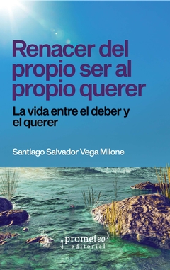 RENACER DEL PROPIO SER AL PROPIO QUERER. La vida entre el deber y el quere / Santiago Salvador Vega Milone