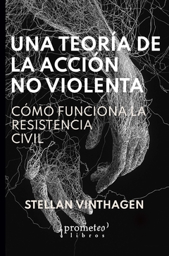 UNA TEORIA DE LA ACCION NO VIOLENTA. Como funciona la resistencia civil / VINTHAGEN STELLAN