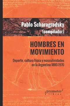 Hombres en movimiento. Deporte, cultura fisica y masculinidades en Argentina 1880-1970 / Pablo Ariel Scharagrodsky (Compilador) - comprar online