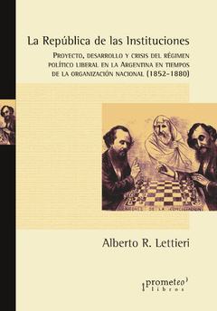 La república de las instituciones. Proyecto, desarrollo y crisis del régimen político liberal en la Argentina en tiempos de la organización nacional (1852-1880) / Alberto Lettieri