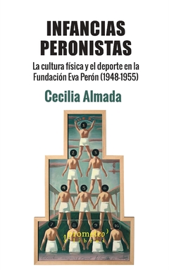 INFANCIAS PERONISTAS. La cultura fisica y el deporte en la Fundacion Eva Peron (1948-1955) /