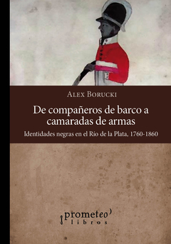 De compañeros de barco a camaradas de armas. Identidades negras en el Río de la Plata, 1760-1860 / Alex Borucki