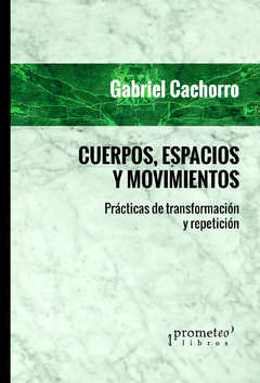 CUERPOS, ESPACIOS Y MOVIMIENTOS. Practicas de transformacion y repeticion / CACHORRO GABRIEL