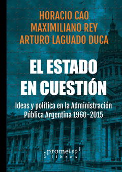 ESTADO EN CUESTION, EL. Ideas y politica en la administracion publica argentina 1958-2015 / CAO HORACION Y OTROS
