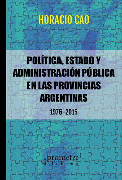 POLITICA, ESTADO Y ADMINISTRACION PUBLICA EN LAS PROVINCIAS ARGENTINAS 1976-2015 VOL 1 / CAO HORACIO