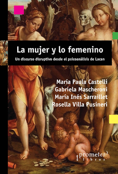 MUJER Y LO FEMENINO, LA. Un discurso disruptivo ddesde el psicoanalisis / CASTELLI MARIA PAULA Y OTROS