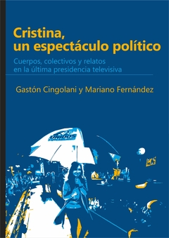 CRISTINA, UN ESPECTACULO POLITICO. Cuerpos, colectivos y relatos en la ultima presidencia / CINGOLANI GASTON , FERNANDEZ MARIANO