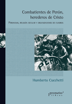 Combatientes de Perón, herederos de Cristo. Peronismo, religión secular y organizaciones de cuadros / Humberto Cuchetti