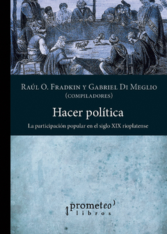 Hacer política. La participación popular en el siglo XIX rioplatense / Gabriel Di Meglio - Raúl O. Fradkin (Compiladores)