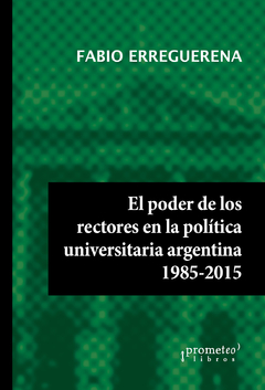 PODER DE LOS RECTORES EN LA POLITICA UNIVERSITARIA ARGENTINA, EL, 1985-2015 / ERREGUERENA FABIO