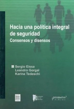 HACIA UNA POLITICA INTEGRAL DE SEGURIDAD. Consensos y disensos / EISSA SERGIO , GORGAL LEANDRO , TEDESCHI KARINA