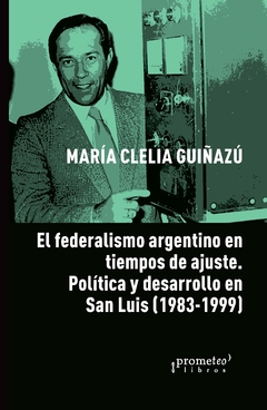 FEDERALISMO ARGENTINO EN TIEMPOS DE AJUSTE, EL. Politica y federalismo en San Luis / GUIÑAZU, MARIA CLELIA