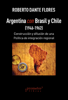Argentina con Brasil y Chile (1946-1962) Construcción y difusión de una política de integración regional / Flores, Roberto Dante