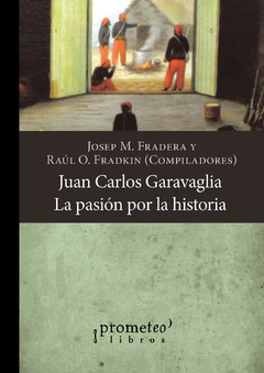 Juan Carlos Garavaglia. La pasión por la historia / Compilado por Josep Fradera ; Raúl Osvaldo Fradkin