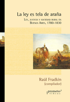 La ley es tela de araña. Ley, justicia y sociedad rural en Buenos Aires, 1780-1830 / Compilado por Raúl Osvaldo Fradkin