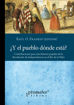¿Y el pueblo dónde está? Contribuciones para una historia popular de la Revolución de Independencia en el Río de la Plata / Raúl Osvaldo Fradkin