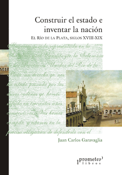 Construir el Estado e inventar la Nación. El Río de la Plata, siglos XVIII-XIX / Garavaglia, Juan Carlos