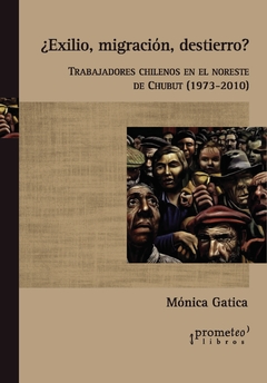 ¿Exilio, migración, destierro? Trabajadores chilenos en el noreste de Chubut 1973-2010 / Gatica, Mónica