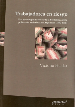 TRABAJADORES EN RIESGO. Sociologia histórica de la biopolitica de la poblacion asalariada argentina / HAIDAR VICTORIA