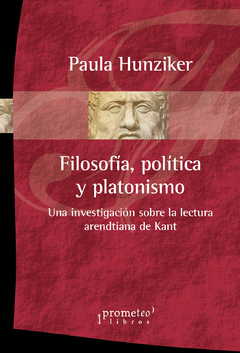 FILOSOFIA, POLITICA Y PLATONISMO. Una investigacion sobre la lectura arendtiana de kant / HUNZIKER PAULA