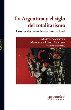 La Argentina y el siglo del totalitarismo. Usos locales de un debate internacional / Compilación de Martín Vicente ; Mercedes López Cantera