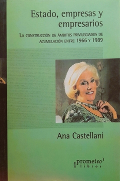 Estado, empresas y empresarios. La construcción de ámbitos privilegiados de acumulación entre 1966 y 1989 / Castellani, Ana Gabriela