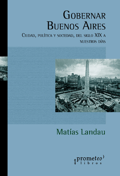 GOBERNAR BUENOS AIRES. Ciudad, politica y sociedad, del siglo XIX a nuestros dias / LANDAU MATIAS