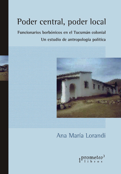 Poder central, poder local. Funcionarios borbónicos en el Tucumán colonial. Un estudio de antropología política / Lorandi, Ana María