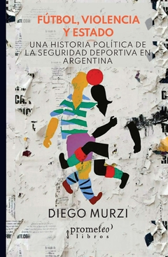 FUTBOL, VIOLENCIA Y ESTADO. Una historia politica de la seguridad deportiva / MURZI DIEGO