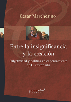 ENTRE LA INSIGNIFICANCIA Y LA CREACION. Subjetividad y politica en el pensamiento de castoriadis / MARCHESINO CESAR