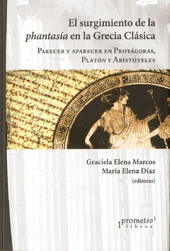 SURGIMIENTO DE LA PHANTASIA EN LA GRECIA CLASICA. Parecer y aparecer en Protagoras, Platon, Aristoteles / MARCOS GRACIELA , DIAZ MARIA