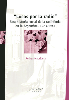 LOCOS POR LA RADIO. Una historia social de la radiofonia en argentina 1923-1947 / MATALLANA ANDREA