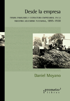 Desde la empresa. Firmas familiares y estructura empresarial en la industria azucarera tucumana 1895-1930 / Moyano, Daniel