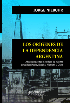 ORIGENES DE LA DEPENDENCIA ARGENTINA, LOS. Algunas razones historicas de nuestra actualidad / NIEBUHR JORGE