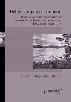 DEL DESAMPARO AL IMPERIO. Wilhelm Valentin y el proyecto de colonizacion del Chubut (1890-1914) / OLIVERA GASTON