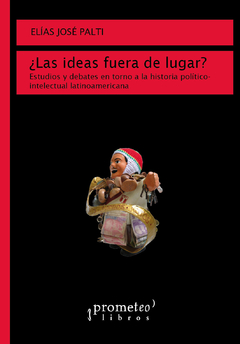 ¿Las ideas fuera de lugar? Estudios y debates en torno a la historia político-intelectual latinoamericana / Palti, Elías José