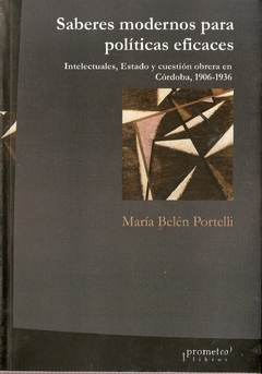 SABERES MODERNOS PARA POLITICAS EFICACES. Intelectuales, Estado y cuestion abrera en Cordoba / PORTELLI MARIA BELEN