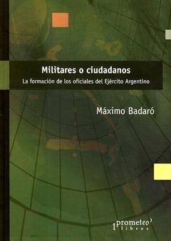 MILITARES O CIUDADANOS. La formacion de los oficiales del ejercito argentino / BADARO MAXIMO