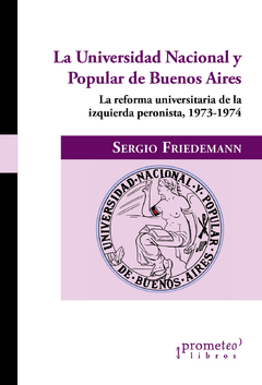La Universidad Nacional y Popular de Buenos Aires. La reforma universitaria de la izquierda peronista, 1973-1974 / Sergio Friedemann