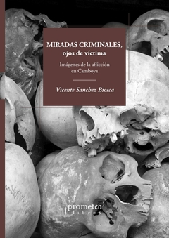 Miradas criminales, ojos de víctima. Imágenes de la aflicción en Camboya / Vicente Sanchez Biosca