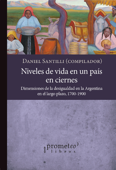 NIVELES DE VIDA EN UN PAIS EN CIERNES. Dimensiones de la desigualdad en la Argentina en el largo plazo (1700-1900) / SANTILLI DANIEL (Compilador)
