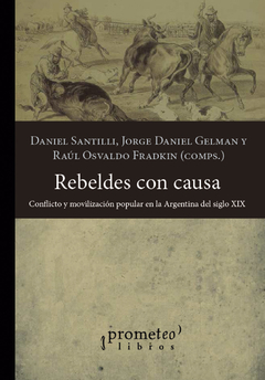 Rebeldes con causa. Conflicto y movilización popular en la Argentina del siglo XIX/ DANIEL SANTILLI, JORGE D. GELMAN, RAUL O. FRADKIN