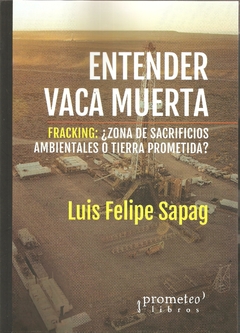 ENTENDER VACA MUERTA. Fracking: ¿zona de sacrifios ambientales o tierra prometida? / SAPAG LUIS FELIPE