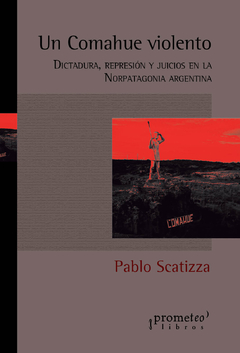 UN COMAHUE VIOLENTO. Dictadura, represion y juicios en la Norpatagonia / SCATIZZA PABLO