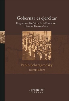 GOBERNAR ES EJERCITAR. Fragmentos historicos de la educacion fisica en Iberoamerica / SCHARAGRODSKY PABLO