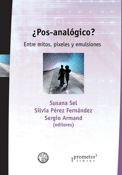 ¿Post-analógico? Entre mitos, pixeles y emulsiones / Editado por Susana Sel, Sergio Armand y Silvia Pérez Fernández.