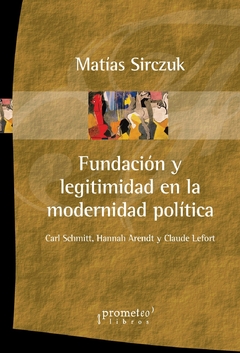 FUNDACION Y LEGITIMIDAD EN LA MODERNIDAD POLITICA. Schmitt, Arendt y Lefort / SIRCZUK MATIAS