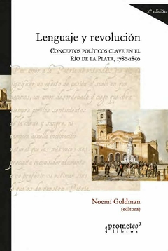 Lenguaje y revolución. Conceptos políticos clave en el Río de la Plata, 1780-1850 / Noemí Goldman